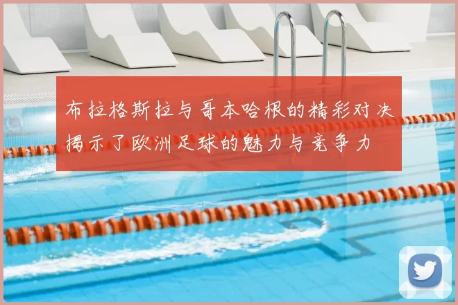 布拉格斯拉与哥本哈根的精彩对决揭示了欧洲足球的魅力与竞争力