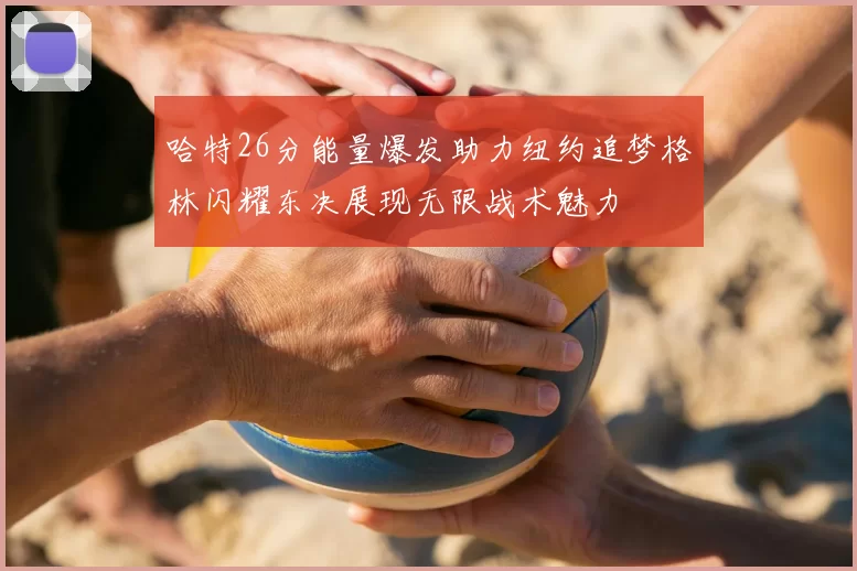 哈特26分能量爆发助力纽约追梦格林闪耀东决展现无限战术魅力