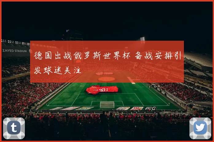 德国出战俄罗斯世界杯 备战安排引发球迷关注