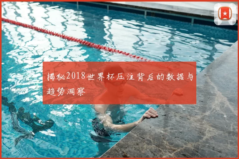 揭秘2018世界杯压注背后的数据与趋势洞察