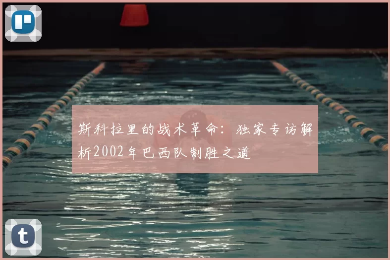斯科拉里的战术革命：独家专访解析2002年巴西队制胜之道