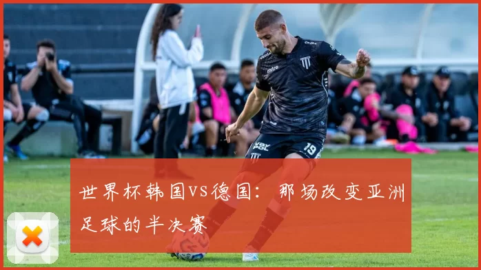 世界杯韩国vs德国：那场改变亚洲足球的半决赛