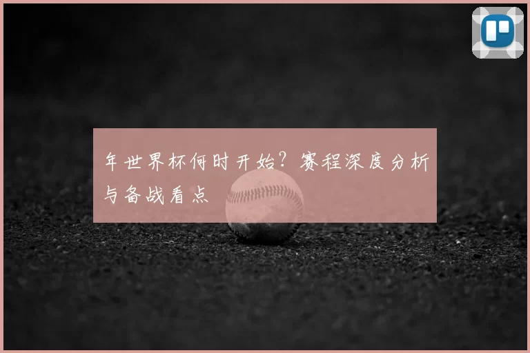 年世界杯何时开始？赛程深度分析与备战看点