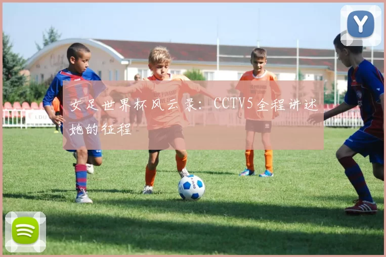 女足世界杯风云录：CCTV5全程讲述她的征程