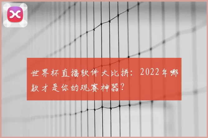 世界杯直播软件大比拼:2022年哪款才是你的观赛神器?