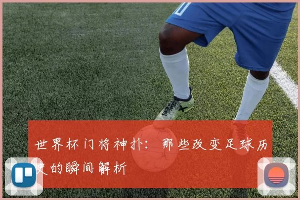 世界杯门将神扑：那些改变足球历史的瞬间解析