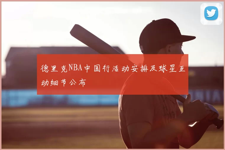 德里克NBA中国行活动安排及球星互动细节公布