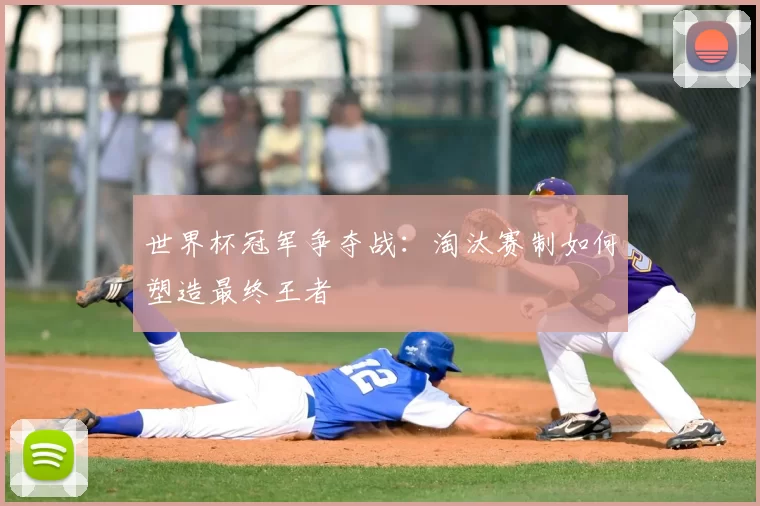 世界杯冠军争夺战：淘汰赛制如何塑造最终王者