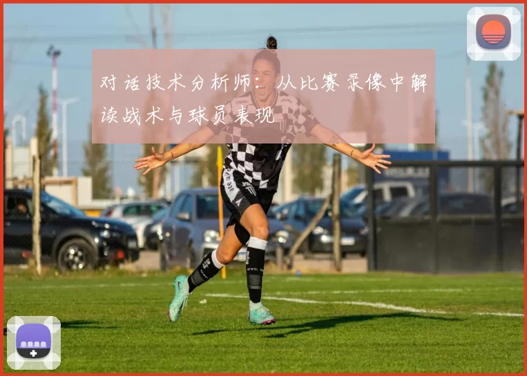 对话技术分析师:从比赛录像中解读战术与球员表现