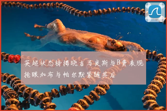 英超状态榜揭晓吉马良斯与B费表现抢眼加布与帕尔默紧随其后