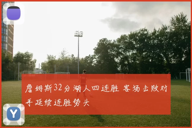 詹姆斯32分湖人四连胜 客场击败对手延续连胜势头