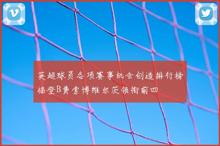 英超球员各项赛事机会创造排行榜福登B费索博维尔茨领衔前四