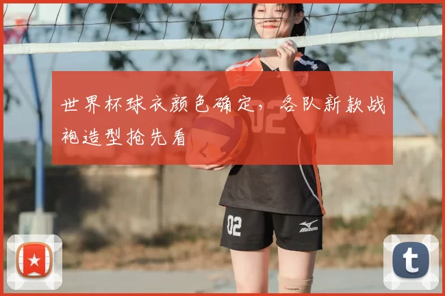 世界杯球衣颜色确定,各队新款战袍造型抢先看