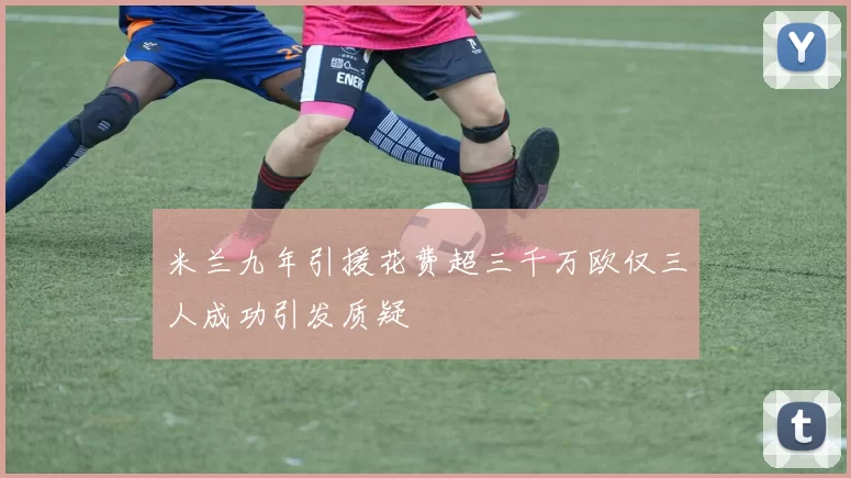 米兰九年引援花费超三千万欧仅三人成功引发质疑