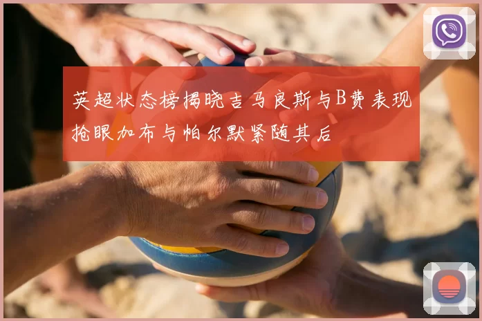 英超状态榜揭晓吉马良斯与B费表现抢眼加布与帕尔默紧随其后