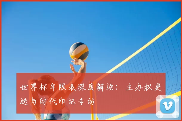 世界杯年限表深度解读:主办权更迭与时代印记专访