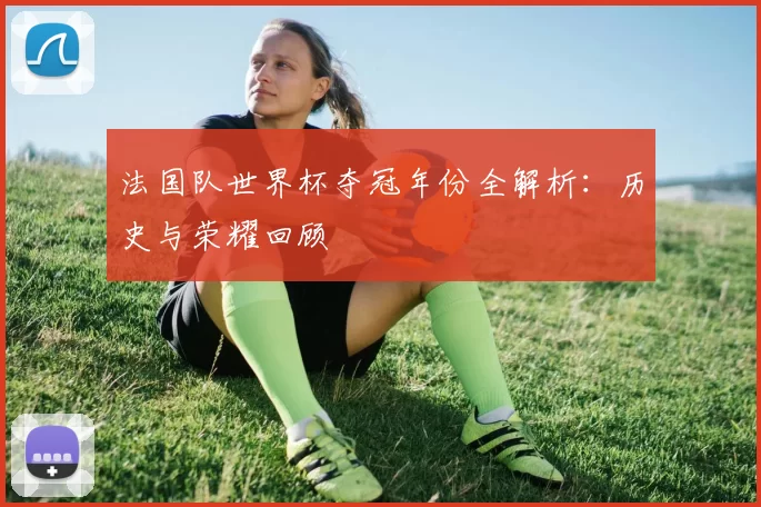 法国队世界杯夺冠年份全解析：历史与荣耀回顾
