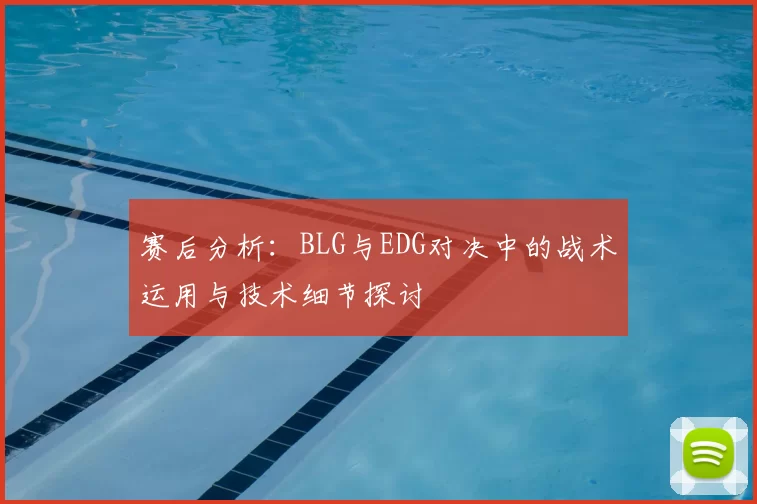 赛后分析:BLG与EDG对决中的战术运用与技术细节探讨