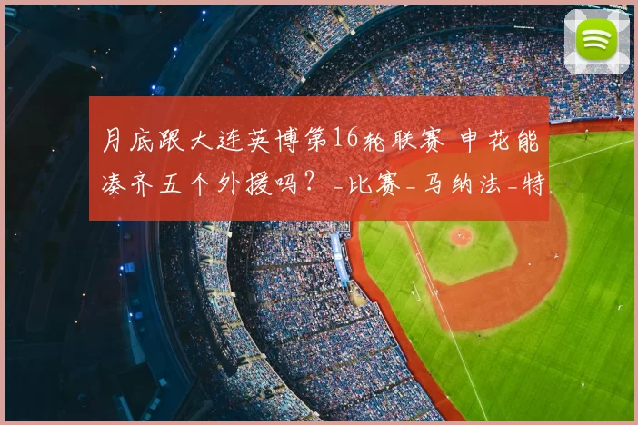 月底跟大连英博第16轮联赛 申花能凑齐五个外援吗？_比赛_马纳法_特谢拉