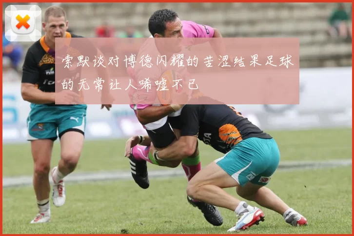 索默谈对博德闪耀的苦涩结果足球的无常让人唏嘘不已