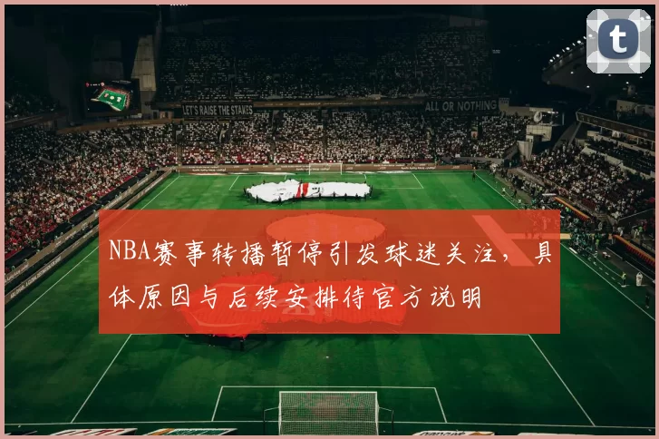 NBA赛事转播暂停引发球迷关注，具体原因与后续安排待官方说明
