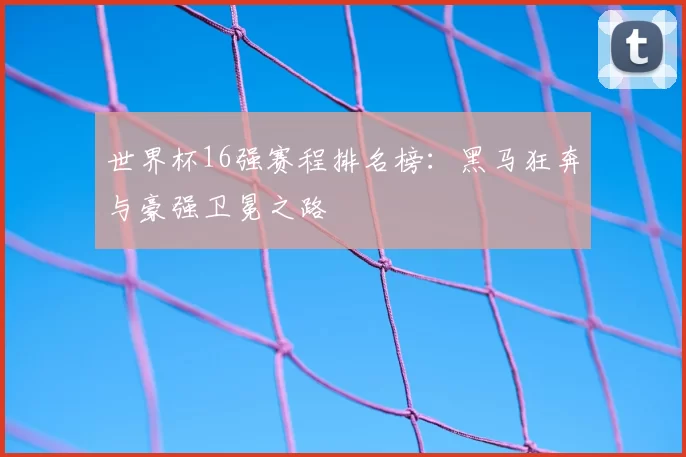 世界杯16强赛程排名榜：黑马狂奔与豪强卫冕之路