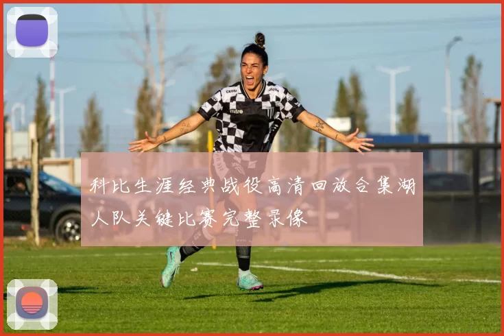 科比生涯经典战役高清回放合集湖人队关键比赛完整录像