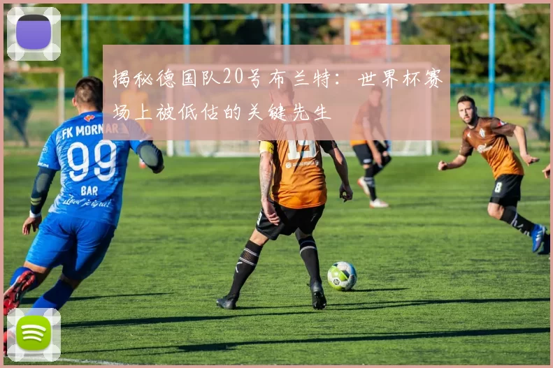 揭秘德国队20号布兰特：世界杯赛场上被低估的关键先生