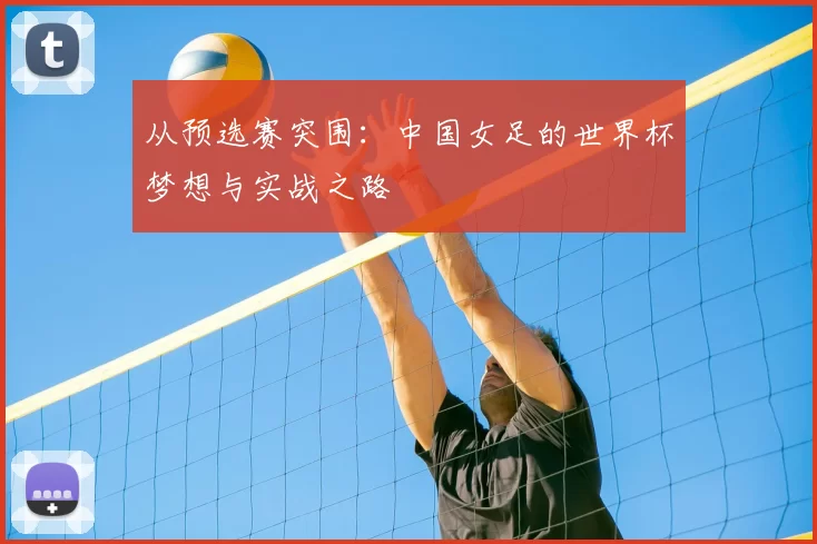 从预选赛突围:中国女足的世界杯梦想与实战之路