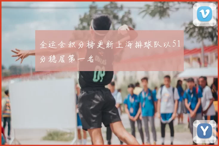 全运会积分榜更新上海排球队以51分稳居第一名