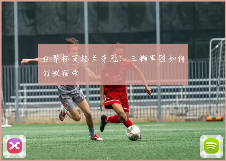 世界杯英格兰夺冠：三狮军团如何打破宿命