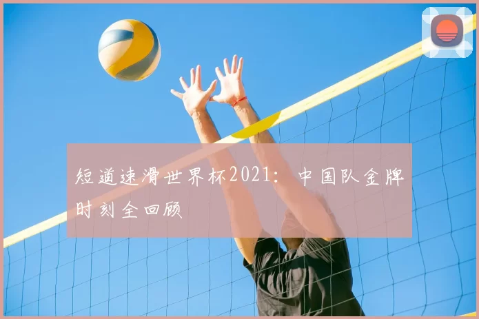 短道速滑世界杯2021：中国队金牌时刻全回顾