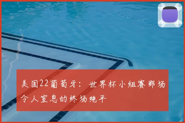 美国22葡萄牙:世界杯小组赛那场令人窒息的终场绝平
