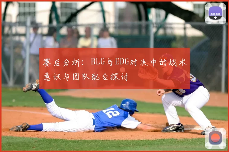 赛后分析：BLG与EDG对决中的战术意识与团队配合探讨