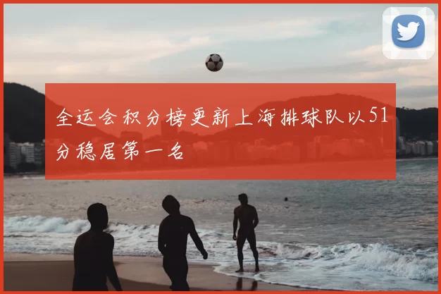 全运会积分榜更新上海排球队以51分稳居第一名