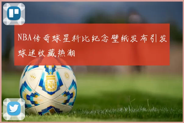 NBA传奇球星科比纪念壁纸发布引发球迷收藏热潮