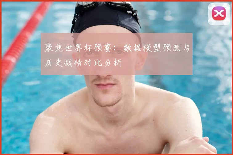 聚焦世界杯预赛：数据模型预测与历史战绩对比分析