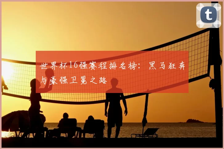世界杯16强赛程排名榜:黑马狂奔与豪强卫冕之路