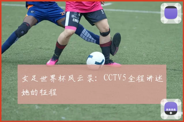 女足世界杯风云录：CCTV5全程讲述她的征程
