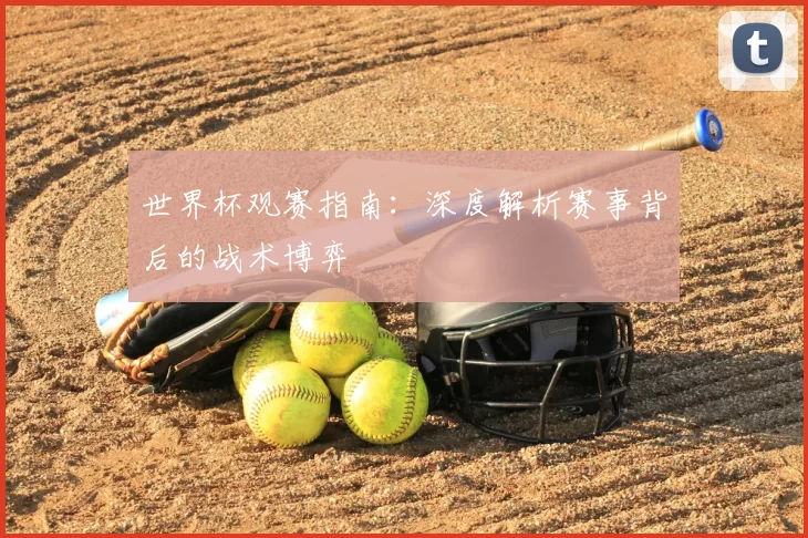 世界杯观赛指南：深度解析赛事背后的战术博弈