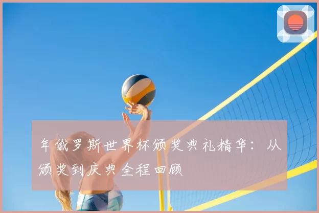 年俄罗斯世界杯颁奖典礼精华:从颁奖到庆典全程回顾