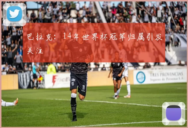 巴拉克:14年世界杯冠军归属引发关注