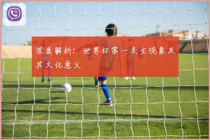 深度解析:世界杯第一美女现象及其文化意义