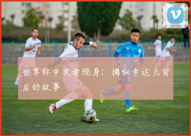 世界杯中奖者现身：揭秘幸运儿背后的故事