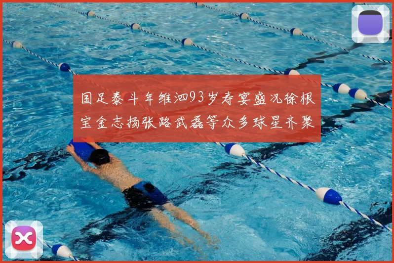 国足泰斗年维泗93岁寿宴盛况徐根宝金志扬张路武磊等众多球星齐聚祝贺
