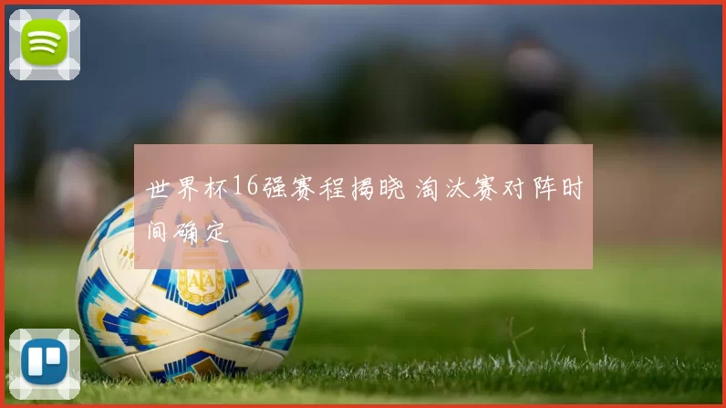 世界杯16强赛程揭晓 淘汰赛对阵时间确定