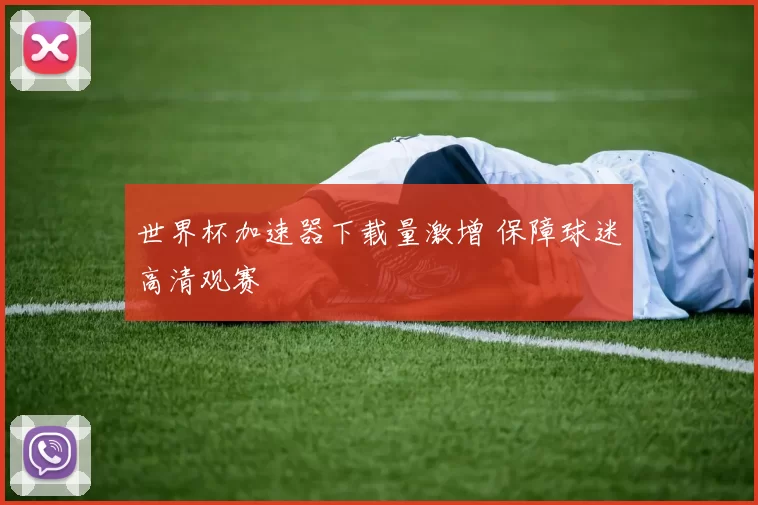 世界杯加速器下载量激增 保障球迷高清观赛