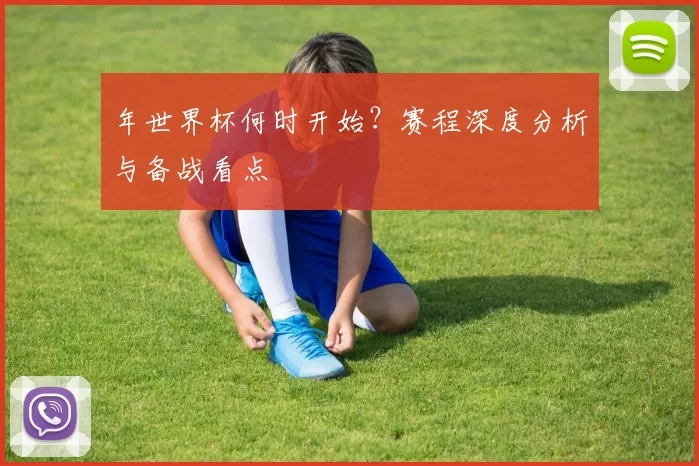 年世界杯何时开始？赛程深度分析与备战看点