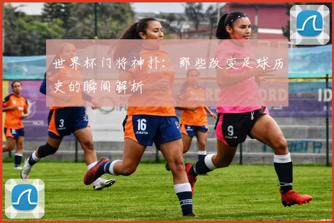 世界杯门将神扑:那些改变足球历史的瞬间解析