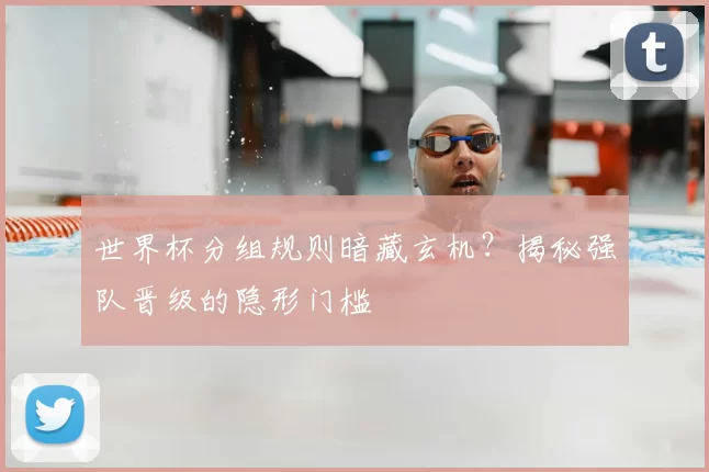 世界杯分组规则暗藏玄机?揭秘强队晋级的隐形门槛